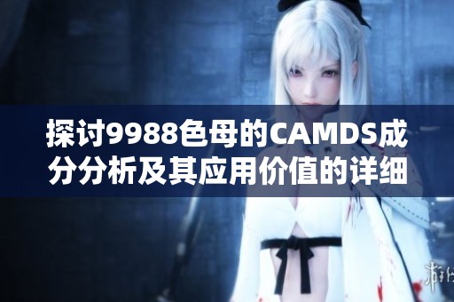 探讨9988色母的CAMDS成分分析及其应用价值的详细解读