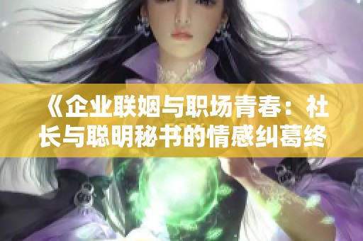 《企业联姻与职场青春：社长与聪明秘书的情感纠葛终结篇》