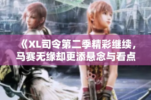 《XL司令第二季精彩继续，马赛无缘却更添悬念与看点》