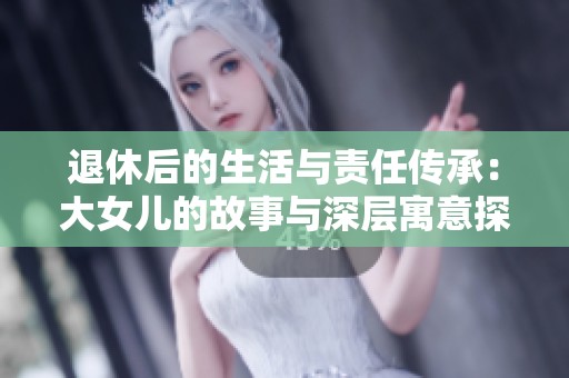 退休后的生活与责任传承：大女儿的故事与深层寓意探讨