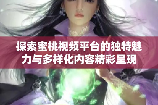 探索蜜桃视频平台的独特魅力与多样化内容精彩呈现