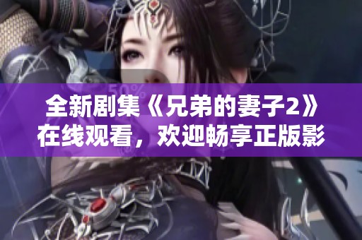 全新剧集《兄弟的妻子2》在线观看，欢迎畅享正版影视盛宴