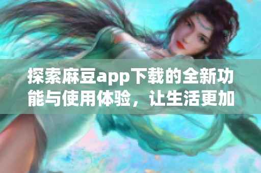 探索麻豆app下载的全新功能与使用体验，让生活更加精彩有趣