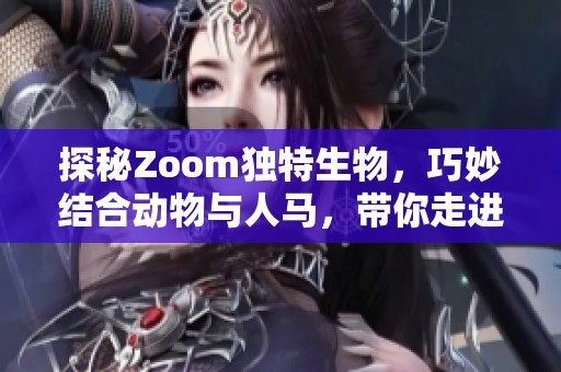 探秘Zoom独特生物，巧妙结合动物与人马，带你走进奇幻世界