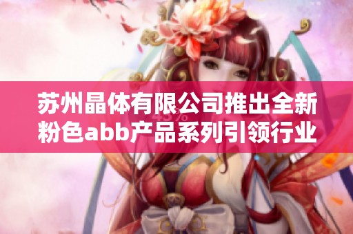 苏州晶体有限公司推出全新粉色abb产品系列引领行业潮流