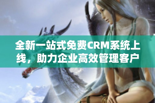 全新一站式免费CRM系统上线，助力企业高效管理客户资源