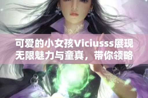 可爱的小女孩Viciusss展现无限魅力与童真，带你领略幼儿的奇妙世界