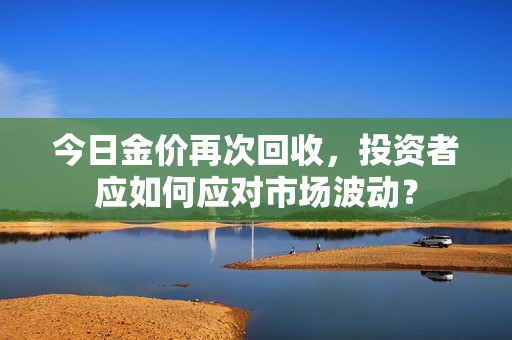 今日金价再次回收，投资者应如何应对市场波动？