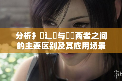 分析扌喿辶畐与畐畬两者之间的主要区别及其应用场景