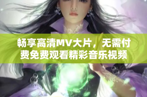 畅享高清MV大片，无需付费免费观看精彩音乐视频