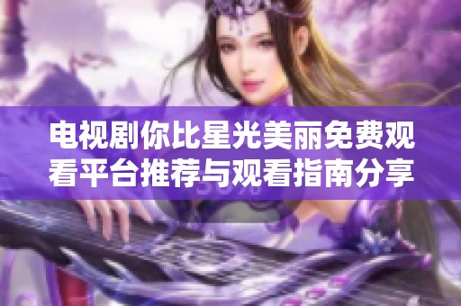 电视剧你比星光美丽免费观看平台推荐与观看指南分享