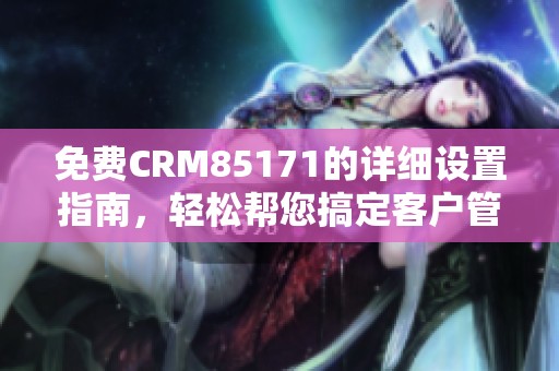 免费CRM85171的详细设置指南，轻松帮您搞定客户管理