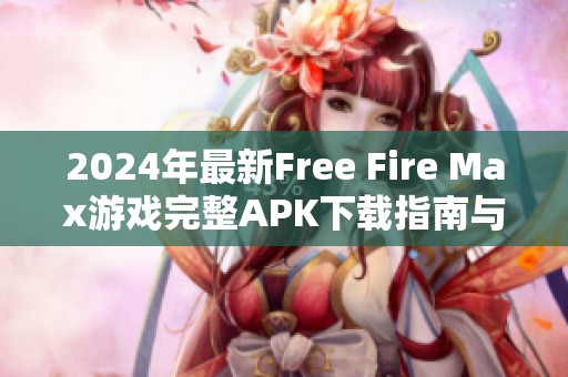 2024年最新Free Fire Max游戏完整APK下载指南与安装步骤解析