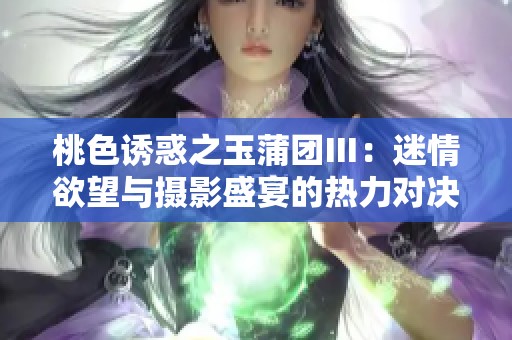 桃色诱惑之玉蒲团Ⅲ：迷情欲望与摄影盛宴的热力对决