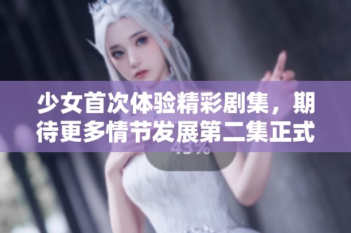 少女首次体验精彩剧集，期待更多情节发展第二集正式上线