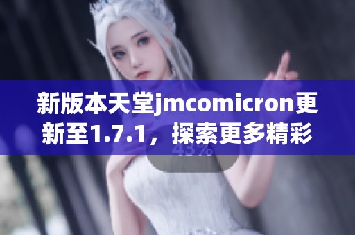 新版本天堂jmcomicron更新至1.7.1，探索更多精彩功能与优化体验