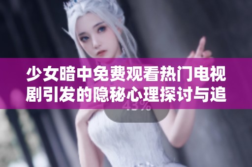 少女暗中免费观看热门电视剧引发的隐秘心理探讨与追剧热潮