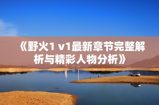 《野火1 v1最新章节完整解析与精彩人物分析》