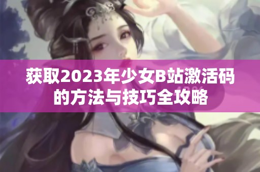 获取2023年少女B站激活码的方法与技巧全攻略