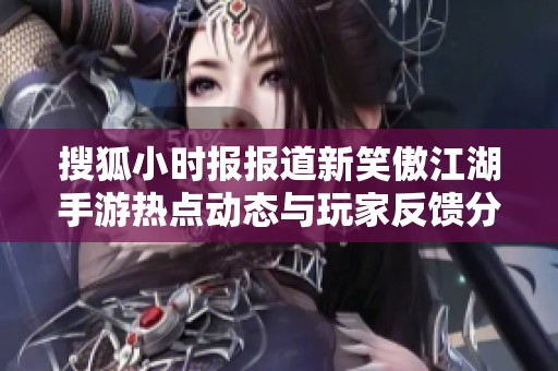 搜狐小时报报道新笑傲江湖手游热点动态与玩家反馈分析