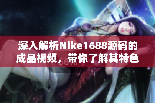 深入解析Nike1688源码的成品视频，带你了解其特色与优势