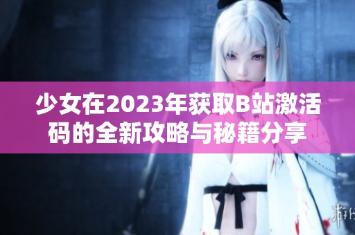 少女在2023年获取B站激活码的全新攻略与秘籍分享