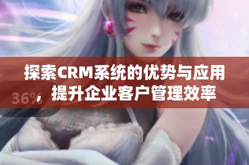 探索CRM系统的优势与应用，提升企业客户管理效率