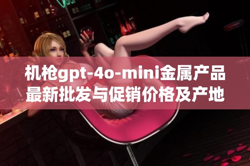 机枪gpt-4o-mini金属产品最新批发与促销价格及产地信息解析