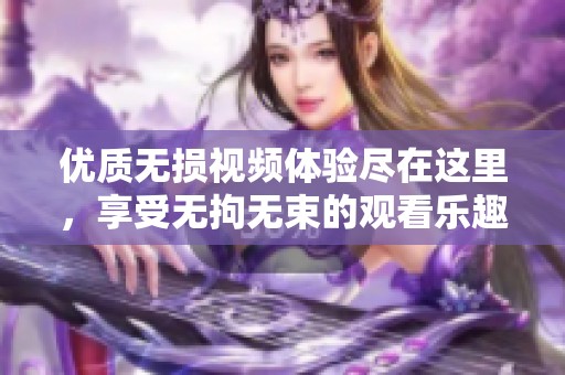 优质无损视频体验尽在这里，享受无拘无束的观看乐趣