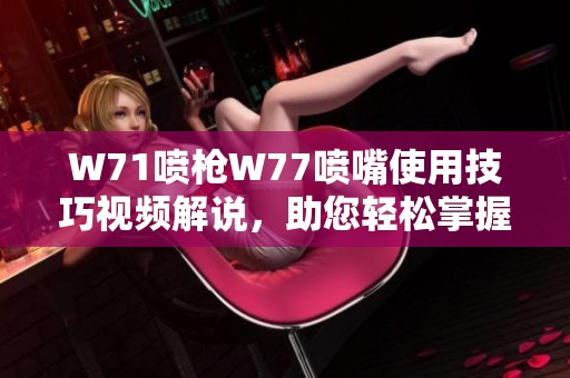 W71喷枪W77喷嘴使用技巧视频解说，助您轻松掌握喷涂技术