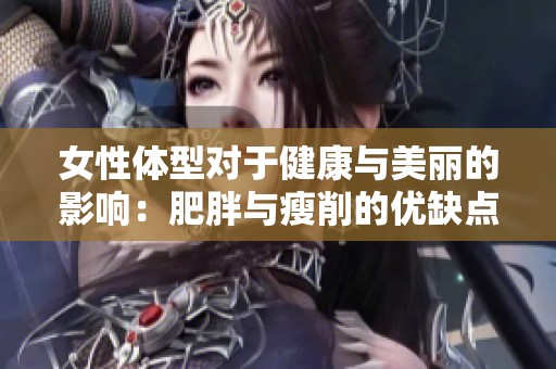 女性体型对于健康与美丽的影响：肥胖与瘦削的优缺点探讨