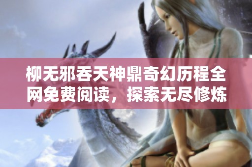 柳无邪吞天神鼎奇幻历程全网免费阅读，探索无尽修炼与冒险之路