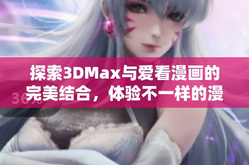 探索3DMax与爱看漫画的完美结合，体验不一样的漫画之旅