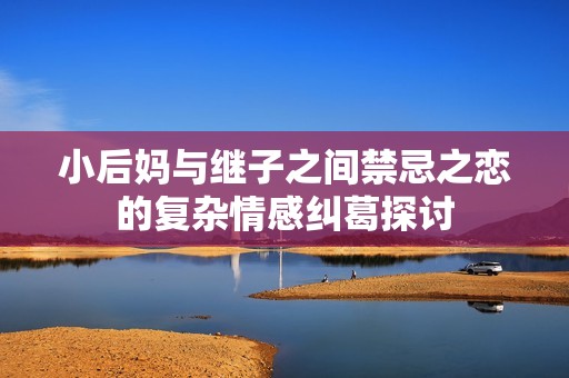 小后妈与继子之间禁忌之恋的复杂情感纠葛探讨