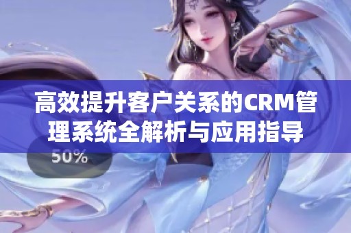 高效提升客户关系的CRM管理系统全解析与应用指导