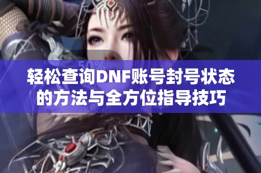 轻松查询DNF账号封号状态的方法与全方位指导技巧