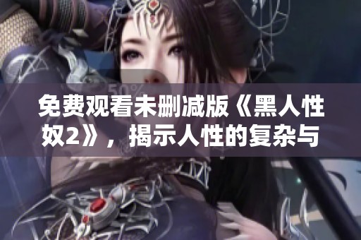 免费观看未删减版《黑人性奴2》，揭示人性的复杂与深层情感