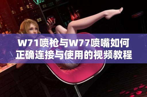 W71喷枪与W77喷嘴如何正确连接与使用的视频教程分享