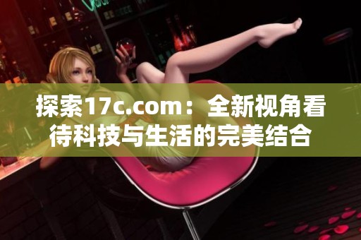 探索17c.com：全新视角看待科技与生活的完美结合