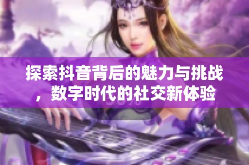 探索抖音背后的魅力与挑战，数字时代的社交新体验