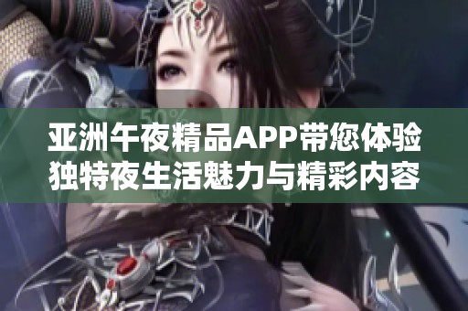 亚洲午夜精品APP带您体验独特夜生活魅力与精彩内容