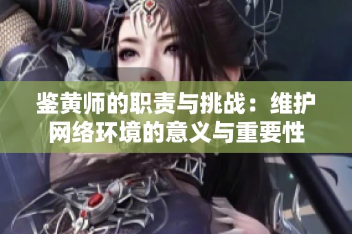 鉴黄师的职责与挑战：维护网络环境的意义与重要性