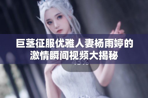 巨茎征服优雅人妻杨雨婷的激情瞬间视频大揭秘