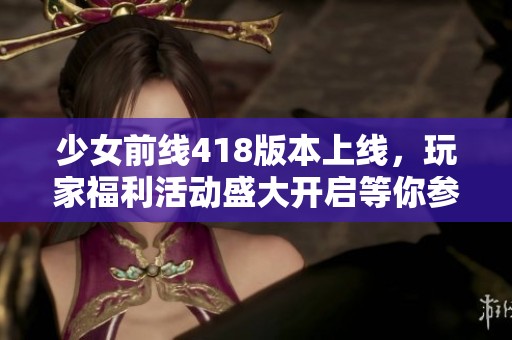 少女前线418版本上线，玩家福利活动盛大开启等你参与