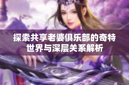 探索共享老婆俱乐部的奇特世界与深层关系解析