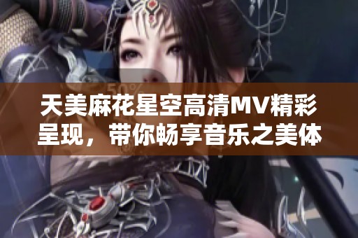 天美麻花星空高清MV精彩呈现，带你畅享音乐之美体验