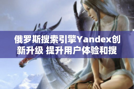 俄罗斯搜索引擎Yandex创新升级 提升用户体验和搜索精准度