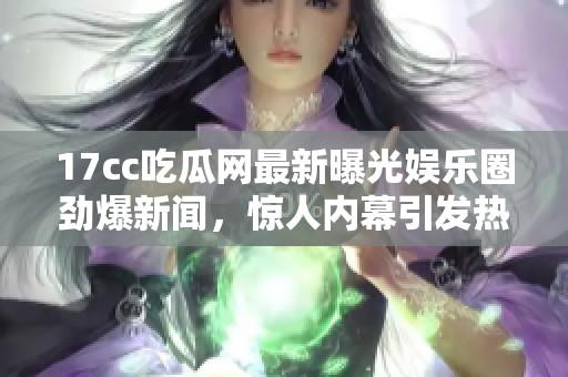 17cc吃瓜网最新曝光娱乐圈劲爆新闻，惊人内幕引发热议与关注