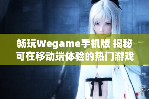 畅玩Wegame手机版 揭秘可在移动端体验的热门游戏清单