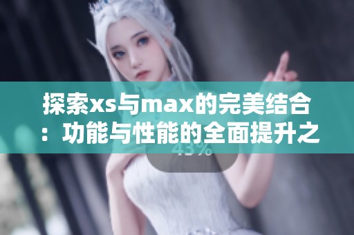 探索xs与max的完美结合：功能与性能的全面提升之道